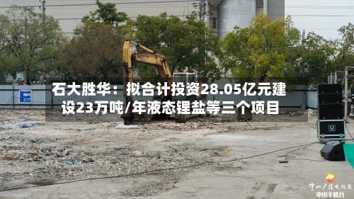 石大胜华：拟合计投资28.05亿元建设23万吨/年液态锂盐等三个项目