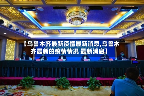 【乌鲁木齐最新疫情最新消息,乌鲁木齐最新的疫情情况 最新消息】