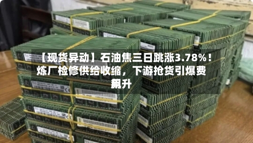【现货异动】石油焦三日跳涨3.78%！炼厂检修供给收缩，下游抢货引爆费用飙升
