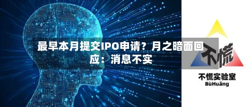 最早本月提交IPO申请？月之暗面回应：消息不实