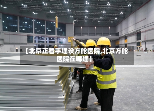 【北京正着手建设方舱医院,北京方舱医院在哪建】-第2张图片