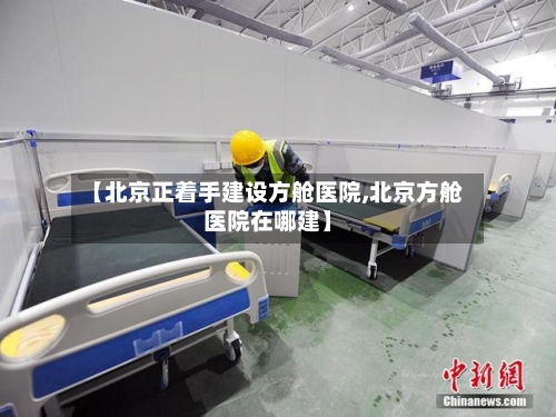 【北京正着手建设方舱医院,北京方舱医院在哪建】-第3张图片