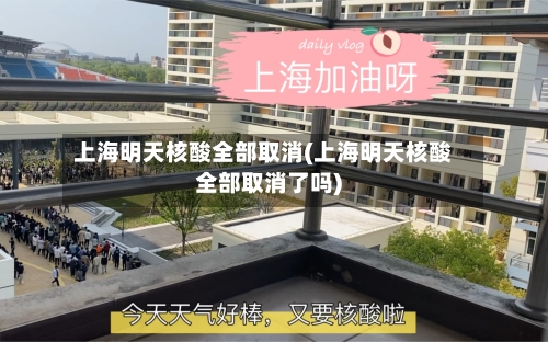 上海明天核酸全部取消(上海明天核酸全部取消了吗)
