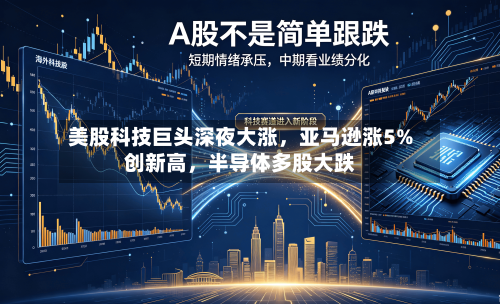 美股科技巨头深夜大涨	，亚马逊涨5%创新高，半导体多股大跌-第2张图片