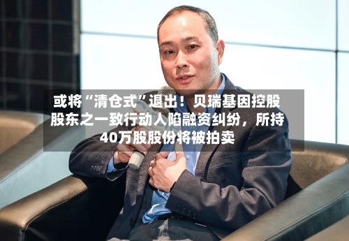 或将“清仓式	”退出！贝瑞基因控股股东之一致行动人陷融资纠纷，所持40万股股份将被拍卖-第2张图片