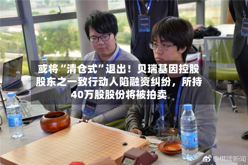 或将“清仓式”退出！贝瑞基因控股股东之一致行动人陷融资纠纷，所持40万股股份将被拍卖-第3张图片