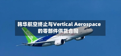 韩华航空终止与Vertical Aerospace的零部件供货合同-第2张图片