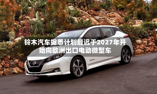 铃木汽车据悉计划最迟于2027年开始向欧洲出口电动微型车