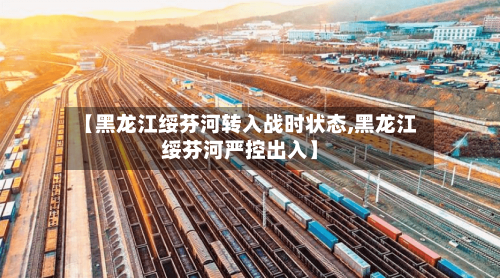 【黑龙江绥芬河转入战时状态,黑龙江绥芬河严控出入】-第2张图片