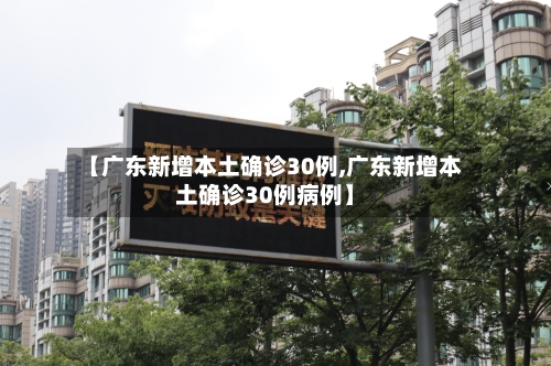 【广东新增本土确诊30例,广东新增本土确诊30例病例】