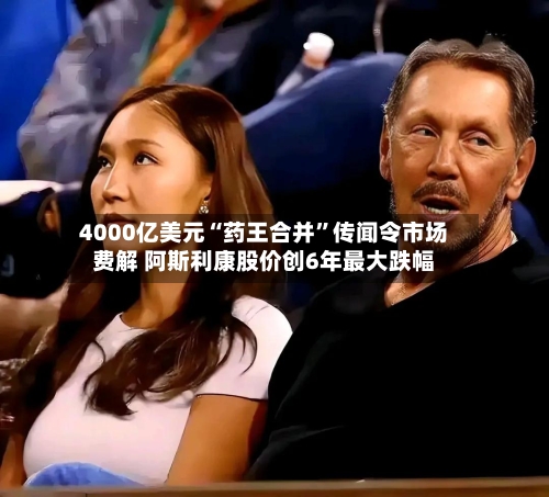 4000亿美元“药王合并”传闻令市场费解 阿斯利康股价创6年最大跌幅-第2张图片