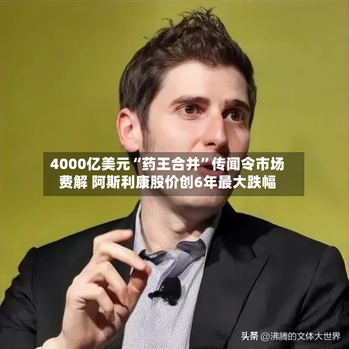 4000亿美元“药王合并	”传闻令市场费解 阿斯利康股价创6年最大跌幅-第3张图片