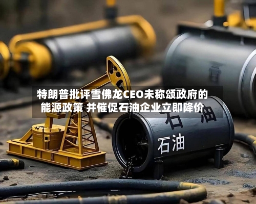 特朗普批评雪佛龙CEO未称颂政府的能源政策 并催促石油企业立即降价