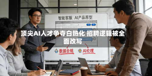 顶尖AI人才争夺白热化 招聘逻辑被全面改写