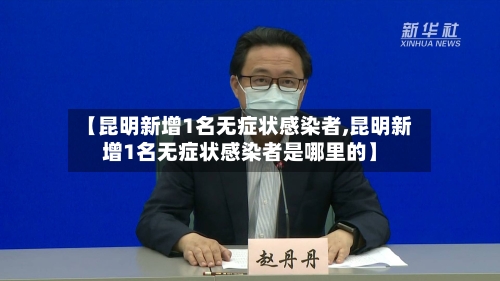 【昆明新增1名无症状感染者,昆明新增1名无症状感染者是哪里的】-第3张图片