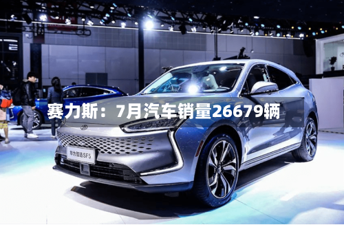 赛力斯：7月汽车销量26679辆