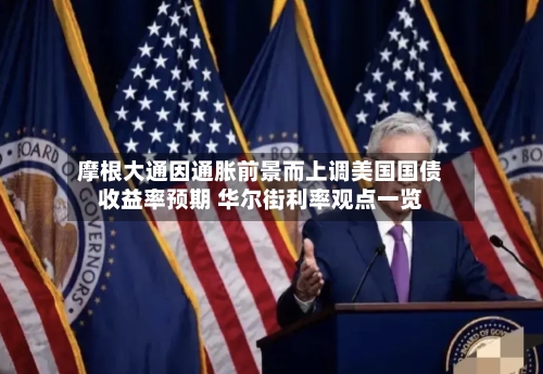 摩根大通因通胀前景而上调美国国债收益率预期 华尔街利率观点一览-第2张图片