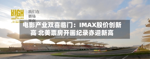 电影产业双喜临门：IMAX股价创新高 北美票房开画纪录亦迎新高