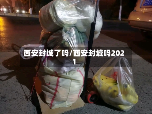 西安封城了吗/西安封城吗2021