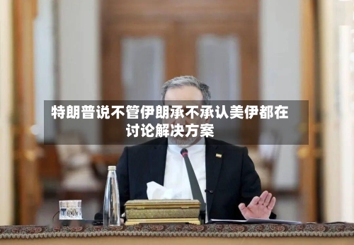 特朗普说不管伊朗承不承认美伊都在讨论解决方案-第2张图片