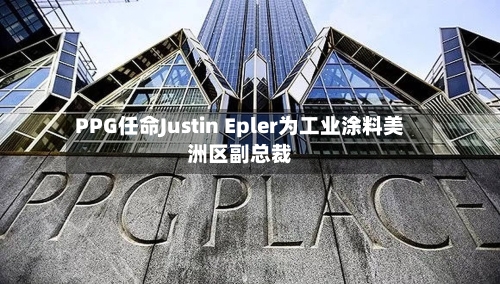 PPG任命Justin Epler为工业涂料美洲区副总裁-第2张图片