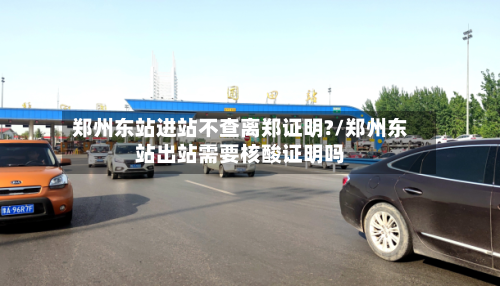 郑州东站进站不查离郑证明?/郑州东站出站需要核酸证明吗