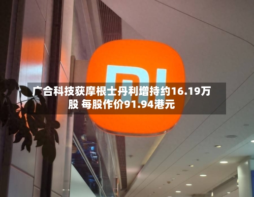 广合科技获摩根士丹利增持约16.19万股 每股作价91.94港元-第2张图片