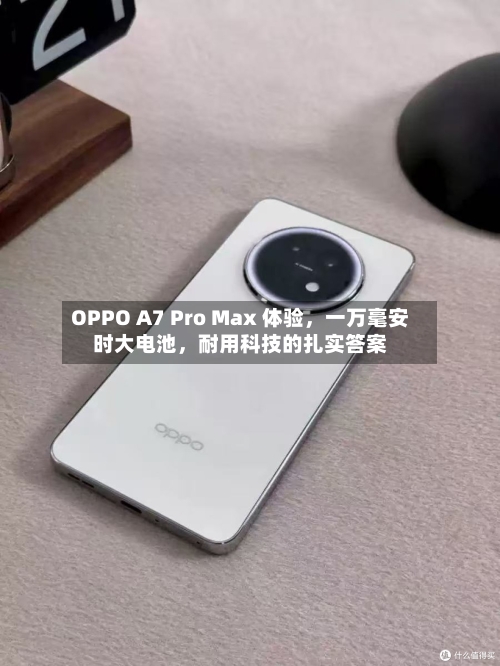 OPPO A7 Pro Max 体验	，一万毫安时大电池，耐用科技的扎实答案-第2张图片