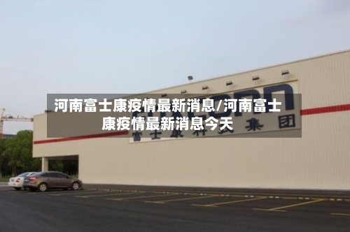 河南富士康疫情最新消息/河南富士康疫情最新消息今天-第2张图片