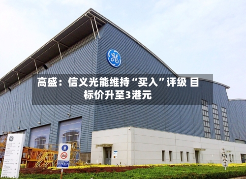 高盛：信义光能维持“买入”评级 目标价升至3港元