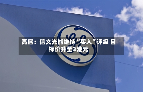 高盛：信义光能维持“买入”评级 目标价升至3港元-第2张图片