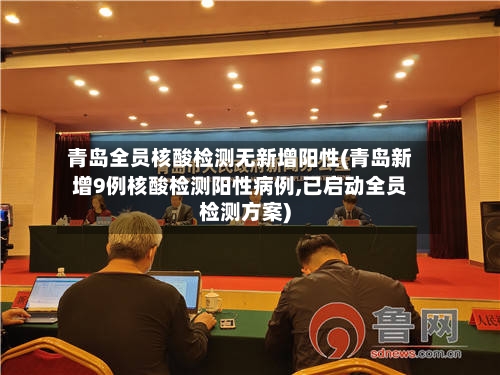 青岛全员核酸检测无新增阳性(青岛新增9例核酸检测阳性病例,已启动全员检测方案)