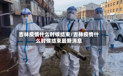 吉林疫情什么时候结束/吉林疫情什么时候结束最新消息