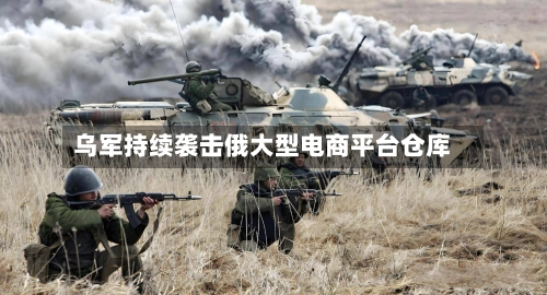 乌军持续袭击俄大型电商平台仓库-第2张图片