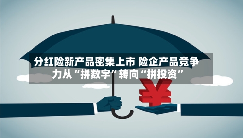 分红险新产品密集上市 险企产品竞争力从“拼数字	”转向“拼投资”-第2张图片