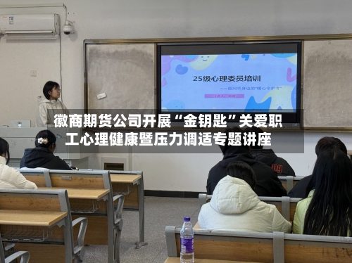 徽商期货公司开展“金钥匙”关爱职工心理健康暨压力调适专题讲座