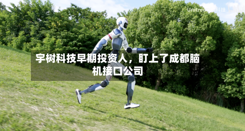 宇树科技早期投资人	，盯上了成都脑机接口公司-第2张图片