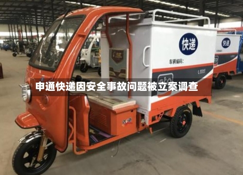 申通快递因安全事故问题被立案调查-第2张图片