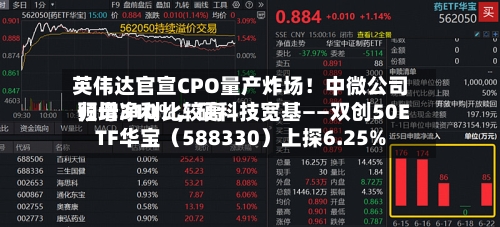 英伟达官宣CPO量产炸场！中微公司归母净利比较高预增310%，硬科技宽基——双创50ETF华宝（588330）上探6.25%