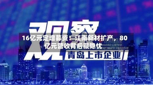 16亿元定增募资！江南新材扩产，80亿元营收背后藏隐忧