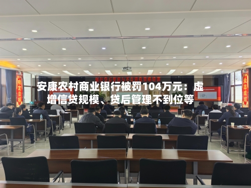 安康农村商业银行被罚104万元：虚增信贷规模、贷后管理不到位等