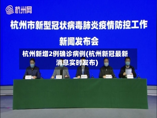 杭州新增2例确诊病例(杭州新冠最新消息实时发布)-第3张图片