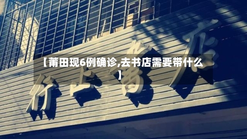 【莆田现6例确诊,去书店需要带什么】