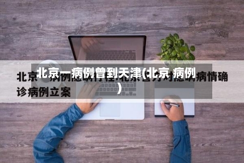 北京一病例曾到天津(北京 病例)