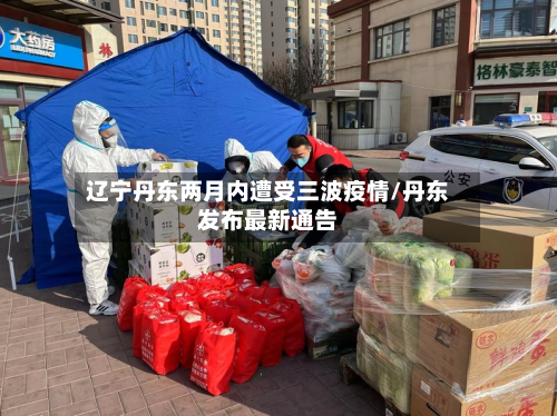 辽宁丹东两月内遭受三波疫情/丹东发布最新通告