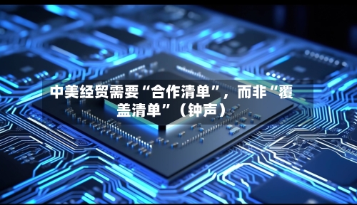 中美经贸需要“合作清单”，而非“覆盖清单”（钟声）-第2张图片