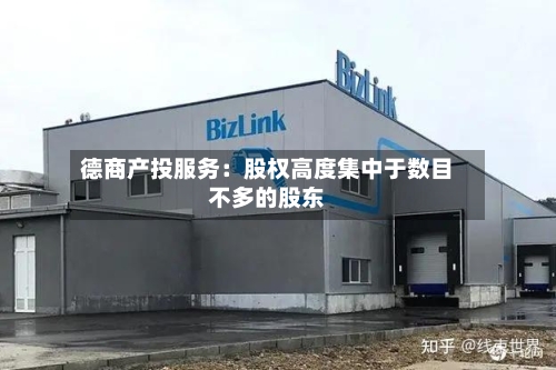 德商产投服务:股权高度集中于数目不多的股东-第2张图片