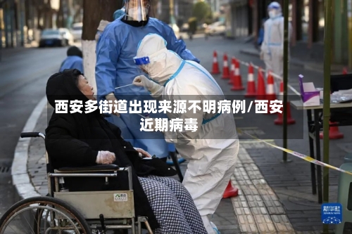 西安多街道出现来源不明病例/西安近期病毒