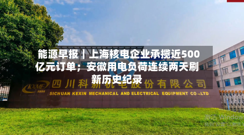 能源早报｜上海核电企业承揽近500亿元订单；安徽用电负荷连续两天刷新历史纪录-第2张图片