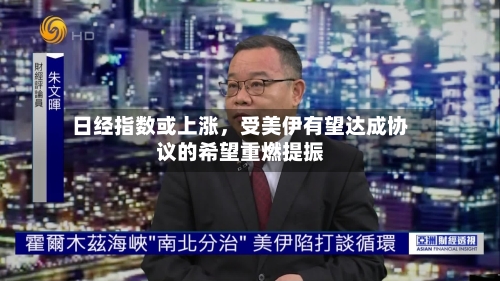 日经指数或上涨，受美伊有望达成协议的希望重燃提振
